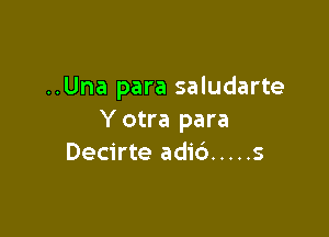 ..Una para saludarte

Y otra para
Decirte adic') ..... s