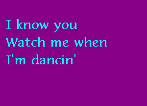 I know you
Watch me when

I'm dancin'