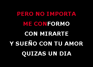 PERO N0 IMPORTA
ME CONFORMO

CON MIRARTE
Y sumo CON TU AMOR
QUIZAS UN DIA