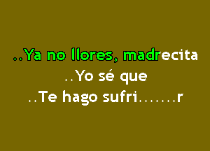 ..Ya no llores, madrecita

..Yo w que
..Te hago sufri ....... r