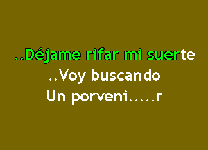 DQame rifar mi suerte

..Voy buscando
Un porvem' ..... r