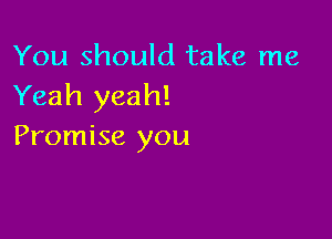 You should take me
Yeah yeah!

Promise you