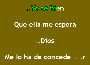 ..Yo 56E bien

Que ella me espera

..Dios

Me lo ha de concede ..... r