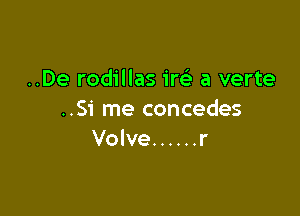 ..De rodillas ire' a verte

..Si me concedes
Volve ...... r