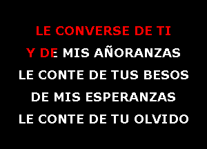 LE CONVERSE DE TI
Y DE MIS ANORANZAS
LE CONTE DE TUS BESOS
DE MIS ESPERANZAS
LE CONTE DE TU OLVIDO