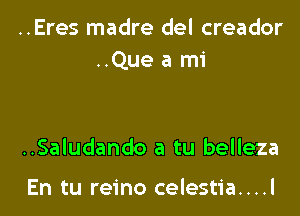 ..Eres madre del creador
..Que a mi

..Saludando a tu belleza

En tu reino celestia....l