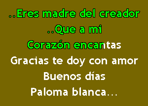 ..Eres madre del creador
..Que a mi
Corazc'm encantas
Gracias te doy con amor
Buenos dias
Paloma blanca...