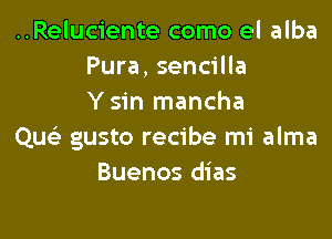 ..Reluciente como el alba
Pura, sencilla
Y sin mancha

QueE gusto recibe mi alma
Buenos dias