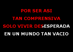 POR SER ASI
TAN COMPRENSIVA
SOLO VIVIR DESESPERADA
EN UN MUNDO TAN VACIO