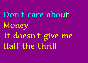 Don't care about
Money

It doesn't give me
Half the thrill