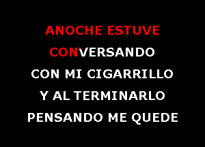 ANOCHE ESTUVE
CONVERSANDO
CON MI CIGARRILLO
Y AL TERMINARLO

PENSANDO ME QUEDE l