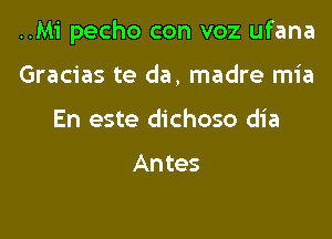 ..M1' pecho con voz ufana

Gracias te da, madre mia
En este dichoso dia

An tes