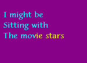 I might be
Sitting with

The movie stars