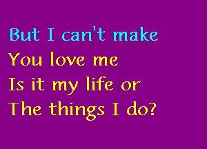 But I can't make
You love me

Is it my life or
The things I do?