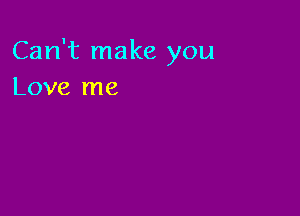 Can't make you
Love me