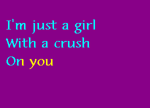 I'm just a girl
With a crush

On you