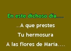 En este dichoso dia....

..A que prestes

Tu hermosura

A las flores de Maria....