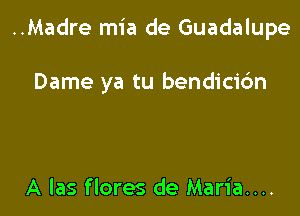 ..Madre mia de Guadalupe

Dame ya tu bendicic'm

A las flores de Maria....