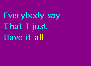 Everybody say
That I just

Have it all