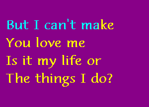 But I can't make
You love me

Is it my life or
The things I do?