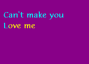 Can't make you
Love me