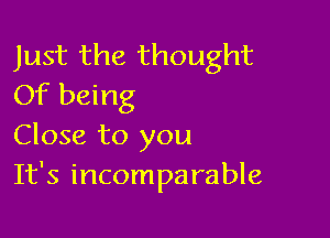 Just the thought
Of being

Close to you
It's incomparable