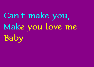 Can't make you,
Make you love me

Ba by