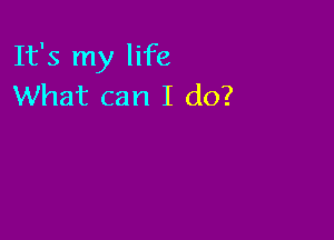 It's my life
What can I do?