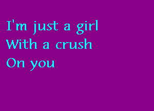 I'm just a girl
With a crush

On you