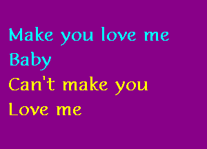 Make you love me
Baby

Can't make you
Love me