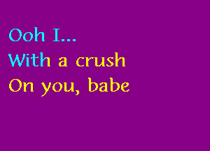 Ooh I...
With a crush

On you, babe