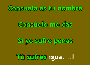 Consuelo es tu nombre
Consuelo me das

Si yo sufro penas

TL'J sufres igua....l