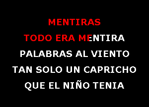 MENTIRAS
TODO ERA MENTIRA
PALABRAS AL VIENTO
TAN SOLO UN CAPRICHO
QUE EL Nmo TENIA