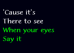 'Cause it's
There to see

When your eyes
Say it