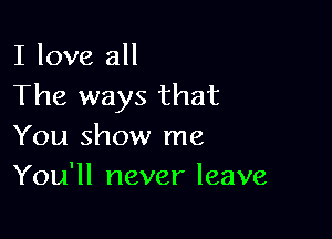 I love all
The ways that

You show me
You'll never leave