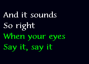 And it sounds
So right

When your eyes
Say it, say it