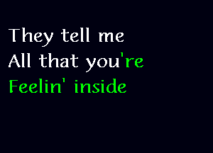 They tell me
All that you're

Feelin' inside