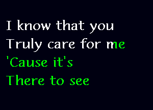 I know that you
Truly care for me

'Cause it's
There to see