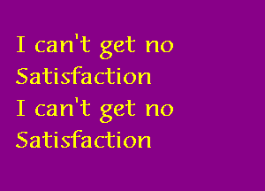 I can't get no
Satisfaction

I can't get no
Satisfaction