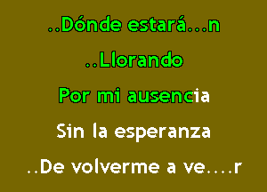 ..Dc'mde estara...n
..Llorando

Por mi ausencia

Sin la esperanza

..De volverme a ve....r