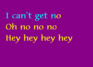 I can't get no
Oh no no no

Hey hey hey hey