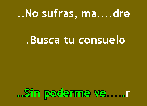 ..No sufras, ma....dre

..Busca tu consuelo

..Sin poderme ve ..... r