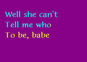 Well she can't
Tell me who

To be, babe