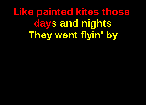 Like painted kites those
days and nights
They went flyin' by