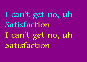 I can't get no, uh
Satisfaction

I can't get no, uh
Satisfaction