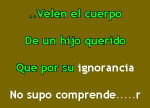 ..Velen el cuerpo

De un hijo querido

Que por su ignorancia

No supo comprende ..... r