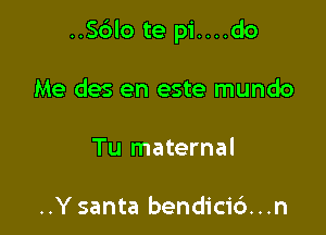 ..Sblo te pi....do

Me des en este mundo
Tu maternal

..Y santa bendicic')...n