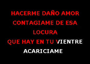 HACERME DANO AMOR
CONTAGIAME DE ESA
LOCURA
QUE HAY EN TU VIENTRE
ACARICIAME