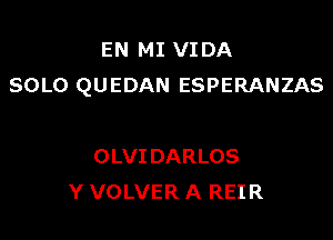 EN MI VIDA
SOLO QUEDAN ESPERANZAS

OLVI DARLOS
Y VOLVER A REIR