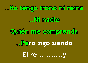 ..No tengo trono ni reina

..Ni nadie

Quie'n me comprenda

..Pero sigo siendo

El re ........... y